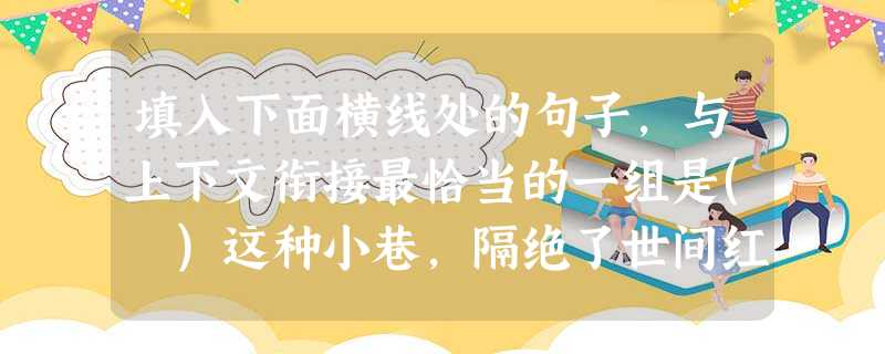 填入下面横线处的句子,与上下文衔接最恰当的一组是( )这种小巷,隔绝了世间红尘,却又不那么乡村风味。①不高不矮的围墙挡在两边,墙上挂着一串串藤萝,像古朴的屏风。 填入下面横线处的句子,与上下文衔接最恰当的一组是( )这种小巷,隔绝了世间红尘,却又不那么乡村风味。①不高不矮的围墙挡在两边,墙上挂着一串串藤萝,像古朴的屏风。