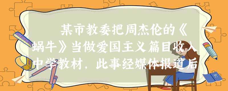 某市教委把周杰伦的《蜗牛》当做爱国主义篇目收入中学教材,此事经媒体报道后在社会上引起了巨大反响,出现了两种不同的观点。 正 某市教委把周杰伦的《蜗牛》当做爱国主义篇目收入中学教材,此事经媒体报道后在社会上引起了巨大反响,出现了两种不同的观点。 正