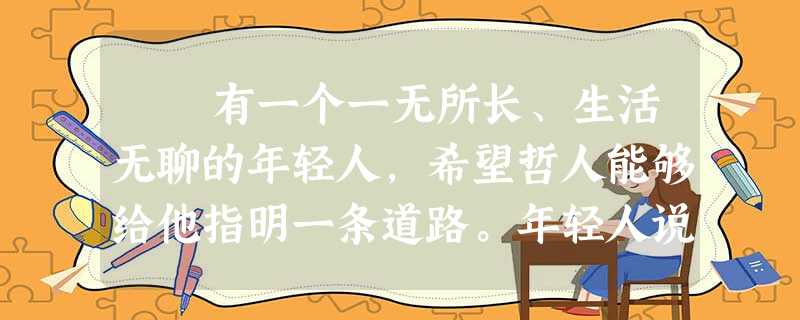 有一个一无所长、生活无聊的年轻人,希望哲人能够给他指明一条道路。年轻人说:“我至今仍一无所有,恳请你给我指明一个方 有一个一无所长、生活无聊的年轻人,希望哲人能够给他指明一条道路。年轻人说:“我至今仍一无所有,恳请你给我指明一个方