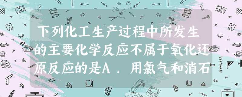 下列化工生产过程中所发生的主要化学反应不属于氧化还原反应的是A.用氯气和消石灰制漂白粉B.铝热法冶炼金属钒C.用石灰石、纯碱、二氧化硅制玻璃D.电解饱和食盐水制 下列化工生产过程中所发生的主要化学反应不属于氧化还原反应的是A.用氯气和消石灰制漂白粉B.铝热法冶炼金属钒C.用石灰石、纯碱、二氧化硅制玻璃D.电解饱和食盐水制