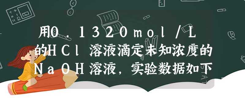 用0.1320mol/L的HCl溶液滴定未知浓度的NaOH溶液,实验数据如下表所示。实验编号待测NaOH溶液的体积/mLHCl溶液的体积/m 用0.1320mol/L的HCl溶液滴定未知浓度的NaOH溶液,实验数据如下表所示。实验编号待测NaOH溶液的体积/mLHCl溶液的体积/m