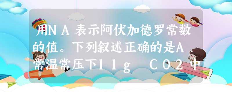 用NA表示阿伏加德罗常数的值。下列叙述正确的是A.常温常压下11g CO2中共用电子对的数目为NAB.11.2L乙烯、乙炔的混合物中C原子数为NAC.1 L1 用NA表示阿伏加德罗常数的值。下列叙述正确的是A.常温常压下11g CO2中共用电子对的数目为NAB.11.2L乙烯、乙炔的混合物中C原子数为NAC.1 L1