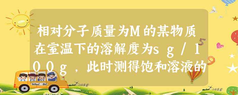 相对分子质量为M的某物质在室温下的溶解度为sg/100g,此时测得饱和溶液的密度为ρg/mL,则该饱和的溶液的物质的量浓度是A.M/10sρ mol/LB.10 相对分子质量为M的某物质在室温下的溶解度为sg/100g,此时测得饱和溶液的密度为ρg/mL,则该饱和的溶液的物质的量浓度是A.M/10sρ mol/LB.10