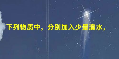 下列物质中,分别加入少量溴水,振荡后静置,溶液无色的是A.NaOH溶液B.NaCl溶液C.KI溶液D.Zn粉 下列物质中,分别加入少量溴水,振荡后静置,溶液无色的是A.NaOH溶液B.NaCl溶液C.KI溶液D.Zn粉