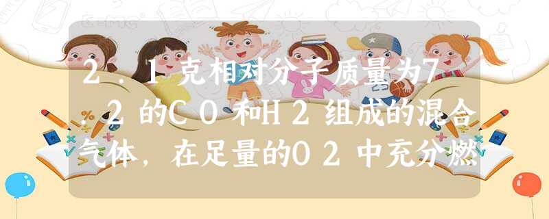 2.1克相对分子质量为7.2的CO和H2组成的混合气体,在足量的O2中充分燃烧后,立即通入盛有足量的Na2O2固体中,求固体增加的质量。 2.1克相对分子质量为7.2的CO和H2组成的混合气体,在足量的O2中充分燃烧后,立即通入盛有足量的Na2O2固体中,求固体增加的质量。