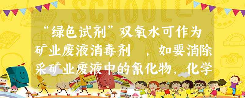 “绿色试剂”双氧水可作为矿业废液消毒剂 ,如要消除采矿业废液中的氰化物,化学反应方程式为:KCN + H2O2 + H2 “绿色试剂”双氧水可作为矿业废液消毒剂 ,如要消除采矿业废液中的氰化物,化学反应方程式为:KCN + H2O2 + H2