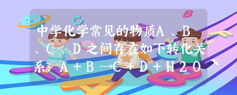中学化学常见的物质A、B、C、D之间存在如下转化关系:A+B→C+D+H2O.请按要求填空:若A为短周期元素组成的黑色固体单质,与B的浓溶液共 中学化学常见的物质A、B、C、D之间存在如下转化关系:A+B→C+D+H2O.请按要求填空:若A为短周期元素组成的黑色固体单质,与B的浓溶液共