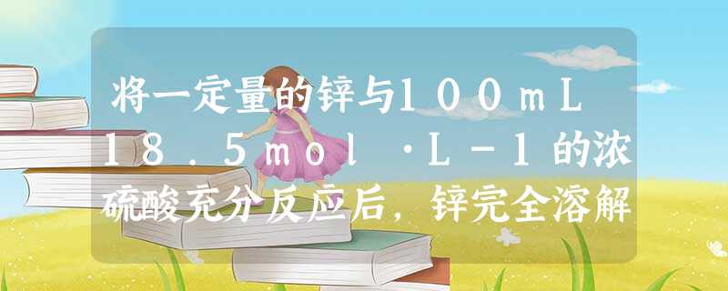 将一定量的锌与100mL18.5mol•L-1的浓硫酸充分反应后,锌完全溶解,同时生成气体A33.6L.将反应后的溶液稀释至1L测得溶液中氢离子的浓 将一定量的锌与100mL18.5mol•L-1的浓硫酸充分反应后,锌完全溶解,同时生成气体A33.6L.将反应后的溶液稀释至1L测得溶液中氢离子的浓
