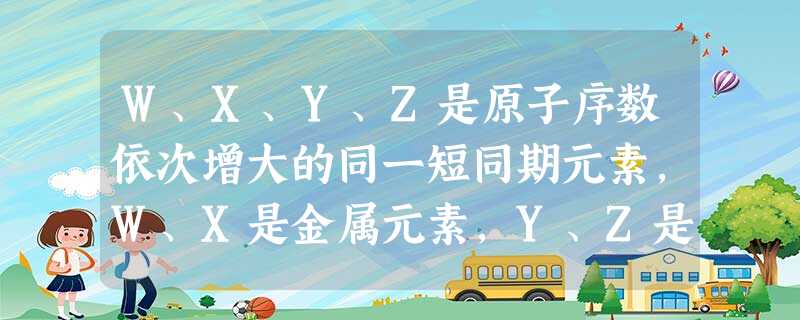 W、X、Y、Z是原子序数依次增大的同一短同期元素,W、X是金属元素,Y、Z是非金属元素.W、X各自的最高价氧化物对应的水化物可以反应生盐和水, W、X、Y、Z是原子序数依次增大的同一短同期元素,W、X是金属元素,Y、Z是非金属元素.W、X各自的最高价氧化物对应的水化物可以反应生盐和水,