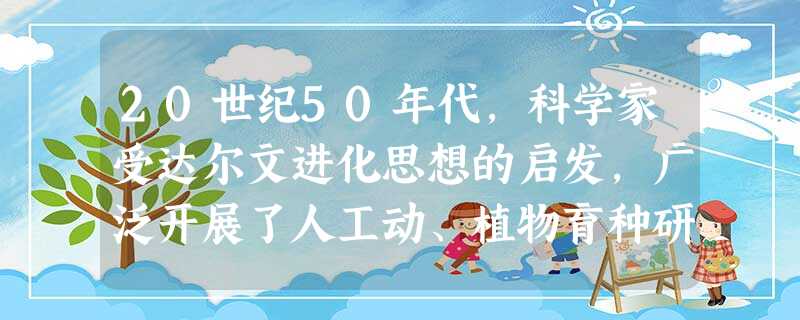 20世纪50年代,科学家受达尔文进化思想的启发,广泛开展了人工动、植物育种研究,通过人工创造变异选育优良的新品种。这一过程人们形象地称为“人工进化” 20世纪50年代,科学家受达尔文进化思想的启发,广泛开展了人工动、植物育种研究,通过人工创造变异选育优良的新品种。这一过程人们形象地称为“人工进化”