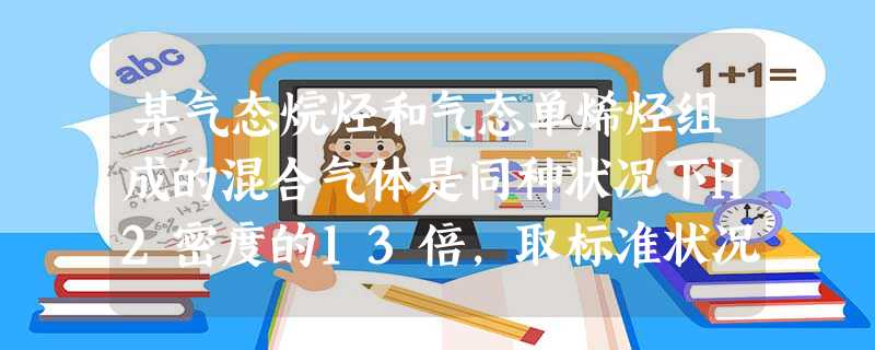 某气态烷烃和气态单烯烃组成的混合气体是同种状况下H2密度的13倍,取标准状况下该混合气体4.48L,通入足量溴水中,溴水增重2.8g,此两种烃是A.甲烷 某气态烷烃和气态单烯烃组成的混合气体是同种状况下H2密度的13倍,取标准状况下该混合气体4.48L,通入足量溴水中,溴水增重2.8g,此两种烃是A.甲烷