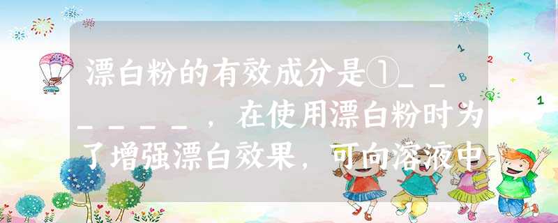 漂白粉的有效成分是①______,在使用漂白粉时为了增强漂白效果,可向溶液中滴加少量食醋,其原理用化学方程式表示为②______,如 漂白粉的有效成分是①______,在使用漂白粉时为了增强漂白效果,可向溶液中滴加少量食醋,其原理用化学方程式表示为②______,如