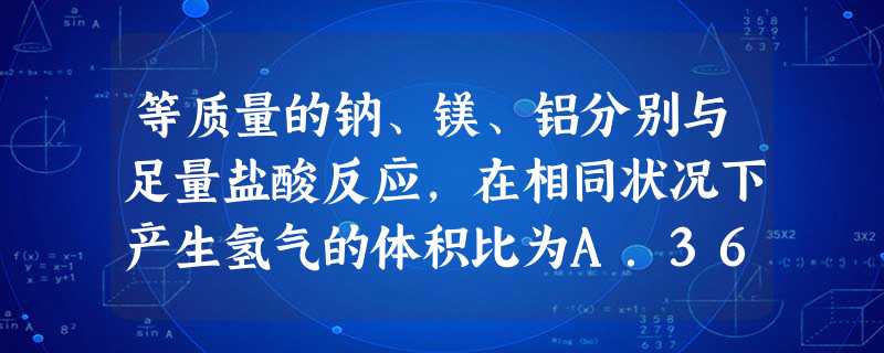 等质量的钠、镁、铝分别与足量盐酸反应,在相同状况下产生氢气的体积比为A.36:69:92B.92:69:36C.1:1:1D.6:3:2 等质量的钠、镁、铝分别与足量盐酸反应,在相同状况下产生氢气的体积比为A.36:69:92B.92:69:36C.1:1:1D.6:3:2