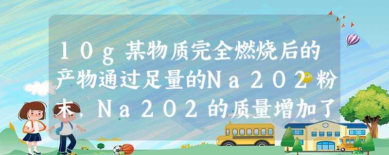 10g某物质完全燃烧后的产物通过足量的Na2O2粉末,Na2O2的质量增加了10g,则该物质不可能是A.C2H5OHB.H2C.CH3COOHD.CO 10g某物质完全燃烧后的产物通过足量的Na2O2粉末,Na2O2的质量增加了10g,则该物质不可能是A.C2H5OHB.H2C.CH3COOHD.CO