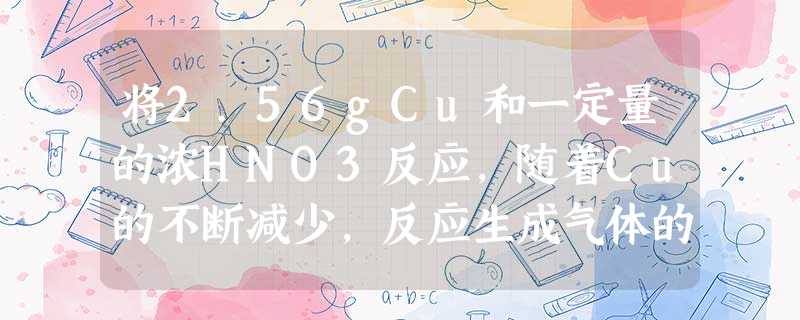 将2.56gCu和一定量的浓HNO3反应,随着Cu的不断减少,反应生成气体的颜色逐渐变浅,当Cu反应完毕时,共收集到气体1.12L,则反应中消耗HN 将2.56gCu和一定量的浓HNO3反应,随着Cu的不断减少,反应生成气体的颜色逐渐变浅,当Cu反应完毕时,共收集到气体1.12L,则反应中消耗HN