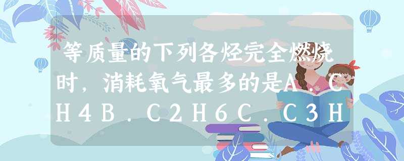 等质量的下列各烃完全燃烧时,消耗氧气最多的是A.CH4B.C2H6C.C3H6D.C6H6 等质量的下列各烃完全燃烧时,消耗氧气最多的是A.CH4B.C2H6C.C3H6D.C6H6