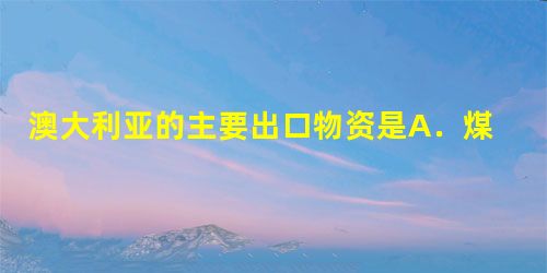 澳大利亚的主要出口物资是A.煤、铁、牛肉、大豆B.稻米、纸浆、铁、羊毛C.煤、铁、羊毛、小麦D.锡、铀、小麦、羊毛 澳大利亚的主要出口物资是A.煤、铁、牛肉、大豆B.稻米、纸浆、铁、羊毛C.煤、铁、羊毛、小麦D.锡、铀、小麦、羊毛