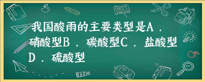 我国酸雨的主要类型是A.硝酸型B.碳酸型C.盐酸型D.硫酸型 我国酸雨的主要类型是A.硝酸型B.碳酸型C.盐酸型D.硫酸型
