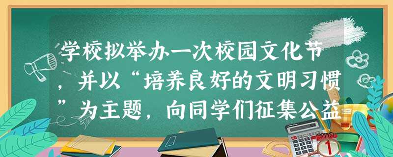 学校拟举办一次校园文化节,并以“培养良好的文明习惯”为主题,向同学们征集公益广告词。请你为学校谩计一句广告词,至少使用一种修辞手法,在20字以内 学校拟举办一次校园文化节,并以“培养良好的文明习惯”为主题,向同学们征集公益广告词。请你为学校谩计一句广告词,至少使用一种修辞手法,在20字以内