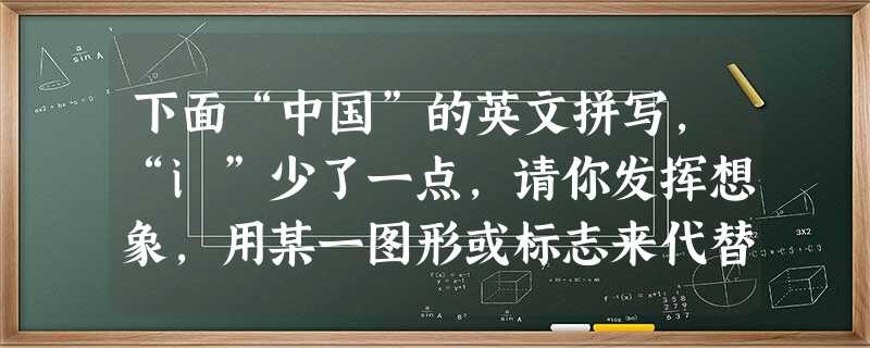 下面“中国”的英文拼写,“i”少了一点,请你发挥想象,用某一图形或标志来代替这一点,并阐释添加这一图形或标志的含义。 ChIna 添加的图形 下面“中国”的英文拼写,“i”少了一点,请你发挥想象,用某一图形或标志来代替这一点,并阐释添加这一图形或标志的含义。 ChIna 添加的图形
