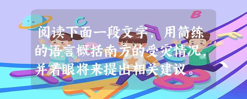 阅读下面一段文字,用简练的语言概括南方的受灾情况,并着眼将来提出相关建议。 我国南方地区出现入冬以来最大幅度的降温和雨雪天气。湖南省大部分地区出现 阅读下面一段文字,用简练的语言概括南方的受灾情况,并着眼将来提出相关建议。 我国南方地区出现入冬以来最大幅度的降温和雨雪天气。湖南省大部分地区出现