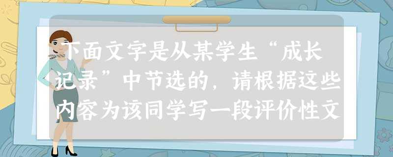下面文字是从某学生“成长记录”中节选的,请根据这些内容为该同学写一段评价性文字。要求:评价要客观,语气要委婉,有利于该同学的发展,不超过60字。 下面文字是从某学生“成长记录”中节选的,请根据这些内容为该同学写一段评价性文字。要求:评价要客观,语气要委婉,有利于该同学的发展,不超过60字。