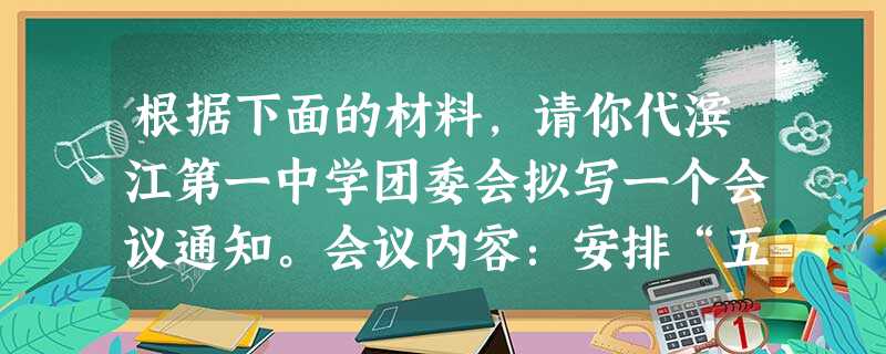 根据下面的材料,请你代滨江第一中学团委会拟写一个会议通知。会议内容:安排“五四”青年志愿者义务劳动。出席对象:各班团支部书记、班长。(3 根据下面的材料,请你代滨江第一中学团委会拟写一个会议通知。会议内容:安排“五四”青年志愿者义务劳动。出席对象:各班团支部书记、班长。(3