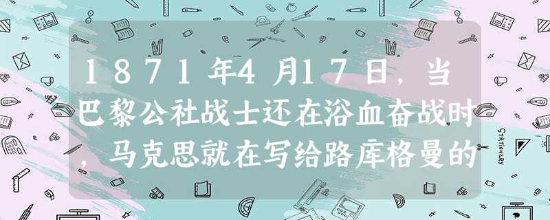 1871年4月17日,当巴黎公社战士还在浴血奋战时,马克思就在写给路库格曼的信中指出,不管这件事情的直接结果如何,具有世界历史意义的新起点毕竟是已经 1871年4月17日,当巴黎公社战士还在浴血奋战时,马克思就在写给路库格曼的信中指出,不管这件事情的直接结果如何,具有世界历史意义的新起点毕竟是已经