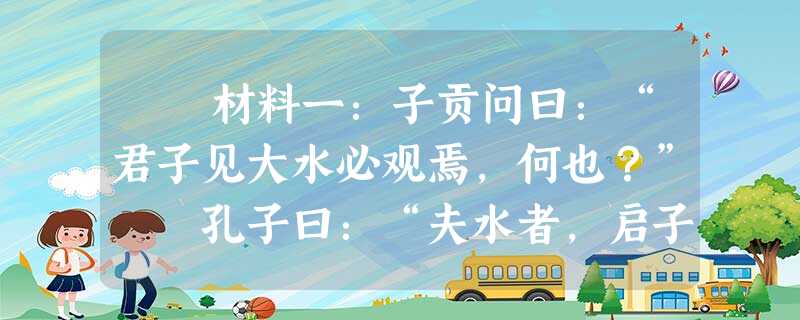材料一:子贡问曰:“君子见大水必观焉,何也?” 孔子曰:“夫水者,启子比德①焉。遍予而无私,似德;所及 材料一:子贡问曰:“君子见大水必观焉,何也?” 孔子曰:“夫水者,启子比德①焉。遍予而无私,似德;所及