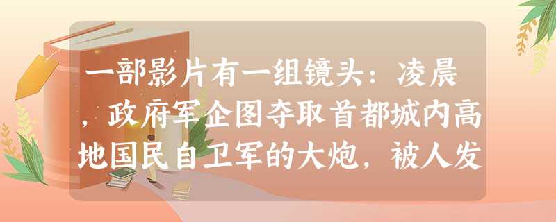 一部影片有一组镜头:凌晨,政府军企图夺取首都城内高地国民自卫军的大炮,被人发现,随即,首都警钟长鸣,一场革命开始了。自卫军向政府军发动进攻,当晚就占 一部影片有一组镜头:凌晨,政府军企图夺取首都城内高地国民自卫军的大炮,被人发现,随即,首都警钟长鸣,一场革命开始了。自卫军向政府军发动进攻,当晚就占
