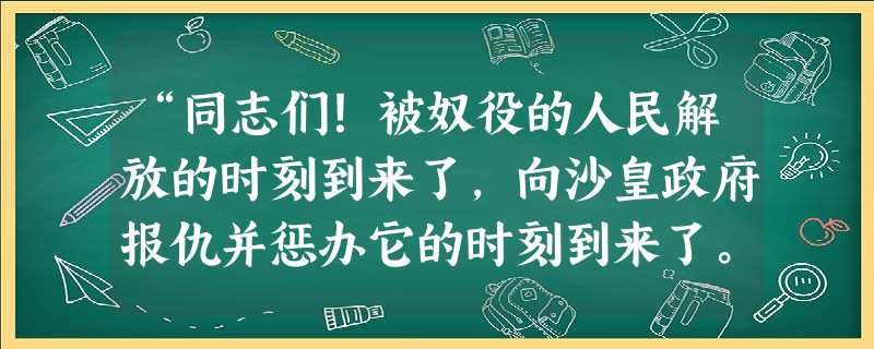 “同志们!被奴役的人民解放的时刻到来了,向沙皇政府报仇并惩办它的时刻到来了。……打倒战争!打倒沙皇专制政府!临时革命政府万岁!”这份传单最有可能是出现在 “同志们!被奴役的人民解放的时刻到来了,向沙皇政府报仇并惩办它的时刻到来了。……打倒战争!打倒沙皇专制政府!临时革命政府万岁!”这份传单最有可能是出现在