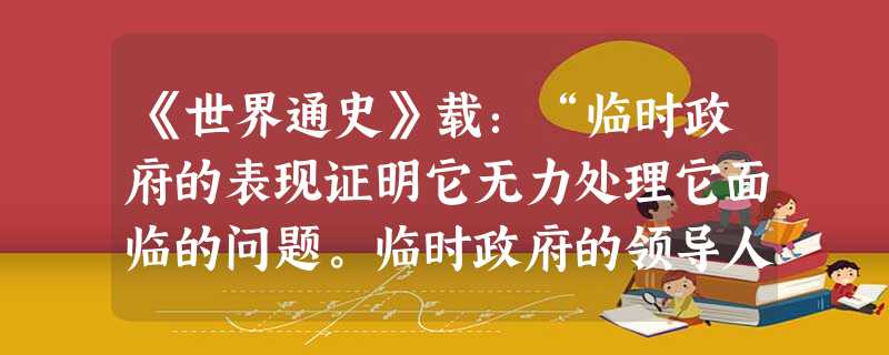 《世界通史》载:“临时政府的表现证明它无力处理它面临的问题。临时政府的领导人似乎并不理解战争所造成的新情况……”这里的“新情况”包括 ①无产 《世界通史》载:“临时政府的表现证明它无力处理它面临的问题。临时政府的领导人似乎并不理解战争所造成的新情况……”这里的“新情况”包括 ①无产