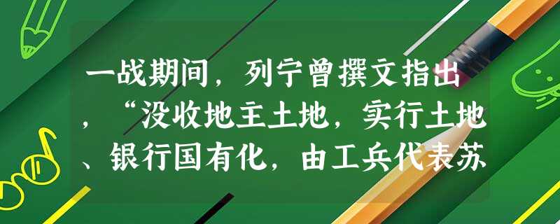 一战期间,列宁曾撰文指出,“没收地主土地,实行土地、银行国有化,由工兵代表苏维埃对社会生产和分配实行监督。”其主要意图是A.完成社会主义革命的任务B.退出第一次 一战期间,列宁曾撰文指出,“没收地主土地,实行土地、银行国有化,由工兵代表苏维埃对社会生产和分配实行监督。”其主要意图是A.完成社会主义革命的任务B.退出第一次