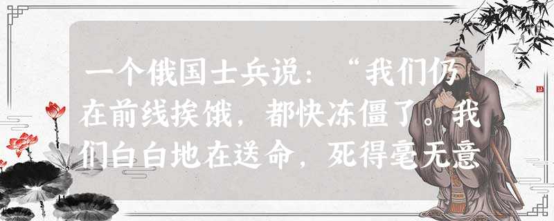 一个俄国士兵说:“我们仍在前线挨饿,都快冻僵了。我们白白地在送命,死得毫无意义…俄国人只要一息尚存,是决不放弃革命的。”这里即将爆发的“革命”,指的是A.推翻沙 一个俄国士兵说:“我们仍在前线挨饿,都快冻僵了。我们白白地在送命,死得毫无意义…俄国人只要一息尚存,是决不放弃革命的。”这里即将爆发的“革命”,指的是A.推翻沙