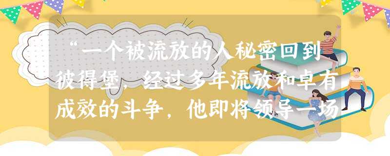 “一个被流放的人秘密回到彼得堡,经过多年流放和卓有成效的斗争,他即将领导一场改变世界面貌的革命运动。”“他”是A.列宁B.拿破仑 C.彼得一世D.斯大林 “一个被流放的人秘密回到彼得堡,经过多年流放和卓有成效的斗争,他即将领导一场改变世界面貌的革命运动。”“他”是A.列宁B.拿破仑 C.彼得一世D.斯大林