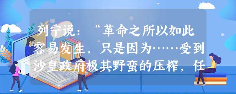 列宁说:“革命之所以如此容易发生,只是因为……受到沙皇政府极其野蛮的压榨,任何一个国家也没有像俄国那样严重地受到战争的磨难和痛苦。”列宁谈及的“革命”是指 ( 列宁说:“革命之所以如此容易发生,只是因为……受到沙皇政府极其野蛮的压榨,任何一个国家也没有像俄国那样严重地受到战争的磨难和痛苦。”列宁谈及的“革命”是指 (