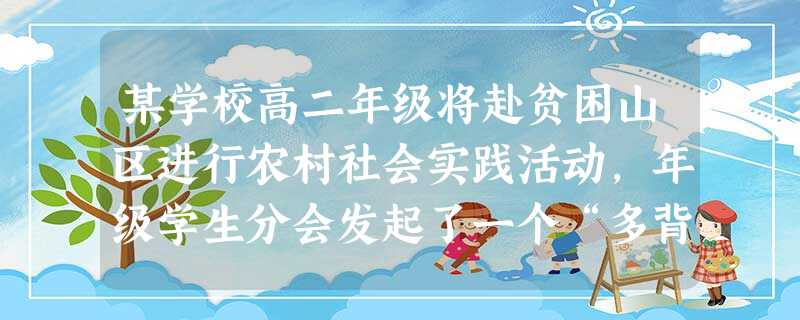 某学校高二年级将赴贫困山区进行农村社会实践活动,年级学生分会发起了一个“多背一公斤”活动,希望同学们在准备行李时多带点书籍、文具等捐给当地贫困的 某学校高二年级将赴贫困山区进行农村社会实践活动,年级学生分会发起了一个“多背一公斤”活动,希望同学们在准备行李时多带点书籍、文具等捐给当地贫困的