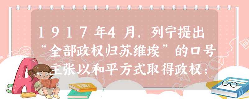1917年4月,列宁提出“全部政权归苏维埃”的口号,主张以和平方式取得政权;1917年7月,列宁又提出取消“全部政权归苏维埃”的口号,代之以“夺取政权”的口号。 1917年4月,列宁提出“全部政权归苏维埃”的口号,主张以和平方式取得政权;1917年7月,列宁又提出取消“全部政权归苏维埃”的口号,代之以“夺取政权”的口号。