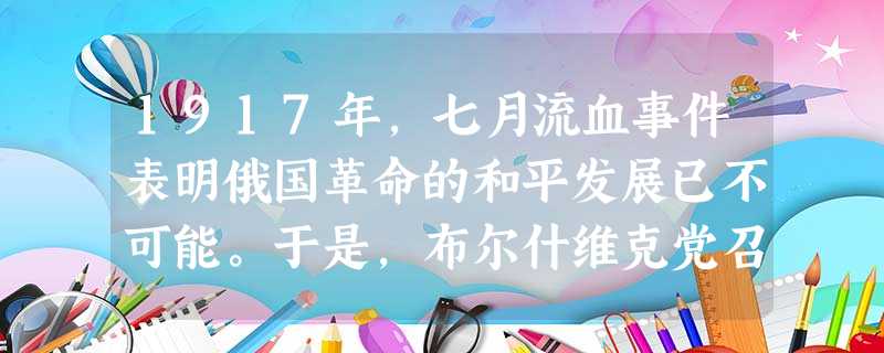 1917年,七月流血事件表明俄国革命的和平发展已不可能。于是,布尔什维克党召开代表大会,及时改变策略,制定了武装起义的方针。这表明( )A.科学理论对革命具有 1917年,七月流血事件表明俄国革命的和平发展已不可能。于是,布尔什维克党召开代表大会,及时改变策略,制定了武装起义的方针。这表明( )A.科学理论对革命具有