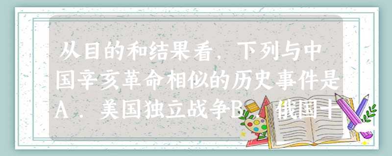 从目的和结果看,下列与中国辛亥革命相似的历史事件是A.美国独立战争B.俄国十月革命C.俄国二月革命D.德意志王朝战争 从目的和结果看,下列与中国辛亥革命相似的历史事件是A.美国独立战争B.俄国十月革命C.俄国二月革命D.德意志王朝战争