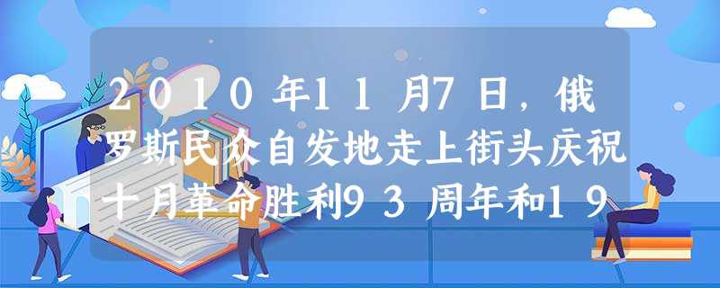 2010年11月7日,俄罗斯民众自发地走上街头庆祝十月革命胜利93周年和1941年红场阅兵69周年。1917年俄国的工人和士兵为了实现自己的愿望发动了武装起义。 2010年11月7日,俄罗斯民众自发地走上街头庆祝十月革命胜利93周年和1941年红场阅兵69周年。1917年俄国的工人和士兵为了实现自己的愿望发动了武装起义。