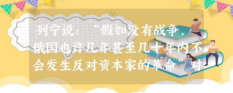 列宁说:“假如没有战争,俄国也许几年甚至几十年内不会发生反对资本家的革命”对这段话理解准确的是:A.一战激化了俄国国内矛盾B.一战为俄国革命创造了有利的国内外形 列宁说:“假如没有战争,俄国也许几年甚至几十年内不会发生反对资本家的革命”对这段话理解准确的是:A.一战激化了俄国国内矛盾B.一战为俄国革命创造了有利的国内外形