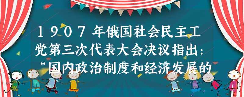 1907年俄国社会民主工党第三次代表大会决议指出:“国内政治制度和经济发展的要求极不适应……革命的客观历史任务还没有解决。”文中“革命的客观历史任务”是A.反 1907年俄国社会民主工党第三次代表大会决议指出:“国内政治制度和经济发展的要求极不适应……革命的客观历史任务还没有解决。”文中“革命的客观历史任务”是A.反