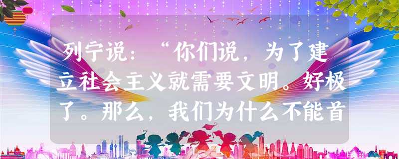列宁说:“你们说,为了建立社会主义就需要文明。好极了。那么,我们为什么不能首先在俄国为这种文明创造前提,如驱逐地主,驱逐俄国资本家,然后开始走向社会主义呢?”苏 列宁说:“你们说,为了建立社会主义就需要文明。好极了。那么,我们为什么不能首先在俄国为这种文明创造前提,如驱逐地主,驱逐俄国资本家,然后开始走向社会主义呢?”苏