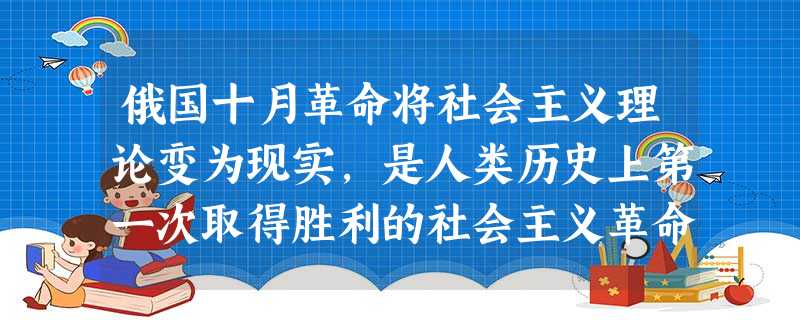 俄国十月革命将社会主义理论变为现实,是人类历史上第一次取得胜利的社会主义革命。 俄国十月革命将社会主义理论变为现实,是人类历史上第一次取得胜利的社会主义革命。