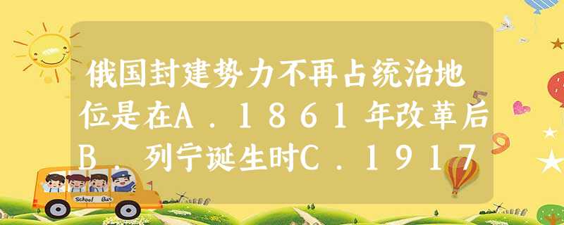 俄国封建势力不再占统治地位是在A.1861年改革后B.列宁诞生时C.1917年二月革命时D.1917年十月革命时 俄国封建势力不再占统治地位是在A.1861年改革后B.列宁诞生时C.1917年二月革命时D.1917年十月革命时