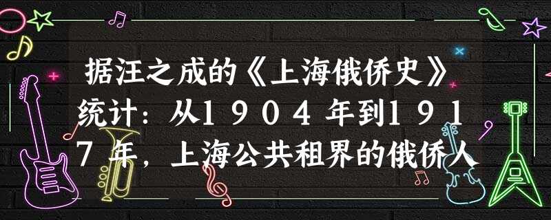 据汪之成的《上海俄侨史》统计:从1904年到1917年,上海公共租界的俄侨人数大体稳定在360人左右。自1918年起,大批俄国人蜂拥抵沪,至1930年, 据汪之成的《上海俄侨史》统计:从1904年到1917年,上海公共租界的俄侨人数大体稳定在360人左右。自1918年起,大批俄国人蜂拥抵沪,至1930年,