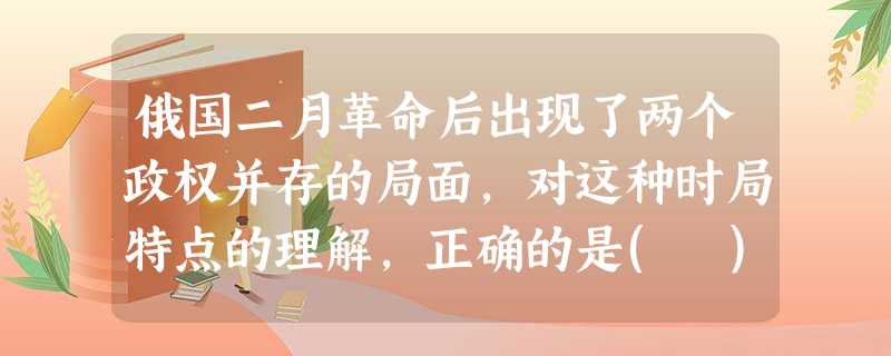 俄国二月革命后出现了两个政权并存的局面,对这种时局特点的理解,正确的是( )①这是两个性质不同的政权②工兵代表苏维埃是武装的革命权力机关③资产阶级临时政府是主要 俄国二月革命后出现了两个政权并存的局面,对这种时局特点的理解,正确的是( )①这是两个性质不同的政权②工兵代表苏维埃是武装的革命权力机关③资产阶级临时政府是主要