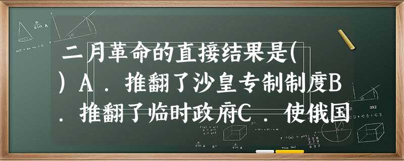 二月革命的直接结果是( )A.推翻了沙皇专制制度B.推翻了临时政府C.使俄国退出了“一战”D.建立了第一个社会主义国家 二月革命的直接结果是( )A.推翻了沙皇专制制度B.推翻了临时政府C.使俄国退出了“一战”D.建立了第一个社会主义国家