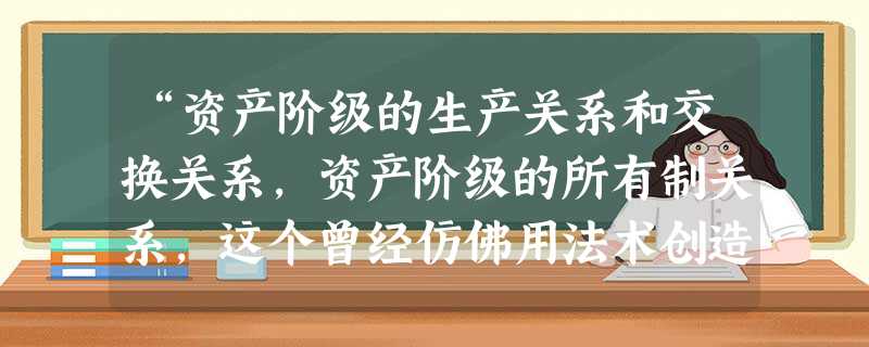 “资产阶级的生产关系和交换关系,资产阶级的所有制关系,这个曾经仿佛用法术创造了如此庞大的生产资料和交换手段的现代资产阶级社会,现在像一个魔法师一样不能再支配自己 “资产阶级的生产关系和交换关系,资产阶级的所有制关系,这个曾经仿佛用法术创造了如此庞大的生产资料和交换手段的现代资产阶级社会,现在像一个魔法师一样不能再支配自己